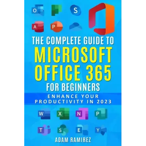 The Complete Guide to Microsoft Office 365 for Beginners: Enhance Your Productivity in 2023
