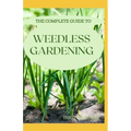 The Complete Guide to Weedless Gardening: An Ultimate Guide To Weedless Gardening