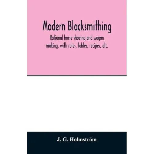 Modern blacksmithing: rational horse shoeing and wagon making, with rules, tables, recipes, etc.