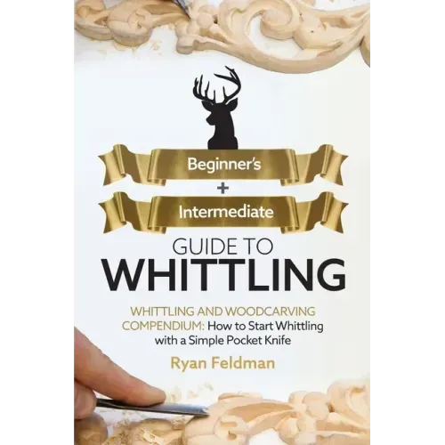 Whittling: Beginner + Intermediate Guide to Whittling: Whittling and Woodcarving Compendium: How Start Whittling With a Simple Pocket Knife