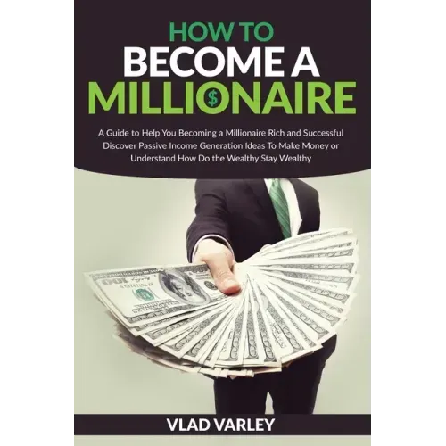 How To Become A Millionaire: A Guide to Help You Becoming a Millionaire Rich and Successful discover Passive Income generation ideas To Make Money