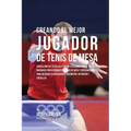 Creando El Mejor Jugador de Tenis de Mesa: Cuenta Con Los Secretos Y Trucos Utilizados Por Los Mejores Jugadores Profesionales del Tenis de Mesa Y Ent