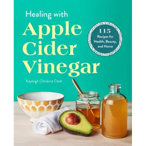 Healing with Apple Cider Vinegar: 115 Recipes for Health, Beauty, and Home