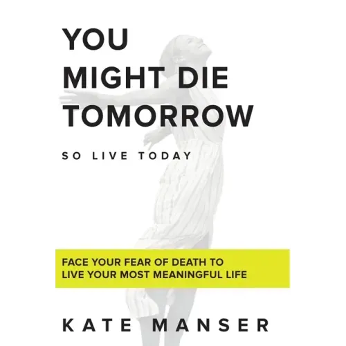 You Might Die Tomorrow: Face Your Fear of Death to Live Your Most Meaningful Life