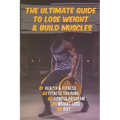 The Ultimate Guide to Lose Weight & Build Muscles: : the best and the fastest program to burn fat and gain muscles the healthiest way: exercises, nutr