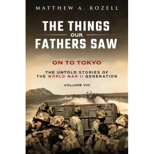 On to Tokyo: The Things Our Fathers Saw-The Untold Stories of the World War II Generation-Volume VIII