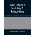 History Of The West Branch Valley Of The Susquehanna: Its First Settlement, Privations Endured By The Early Pioneers, Indian Wars, Predatory Incusions