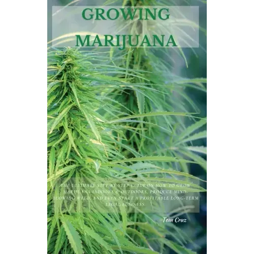 Growing Marijuana: The Ultimate Step-by-Step Guide On How to Grow Marijuana Indoors & Outdoors, Produce Mind-Blowing Weed, and Even Start