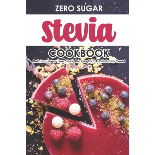 Zero Sugar Stevia Cookbook: Delicious Sugar-Free Stevia Recipes That Are Naturally Sweet