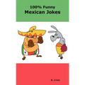100% Funny Mexican Jokes: The Best, Funniest, Dirty, Short and Long Mexican Jokes Book