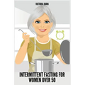 Intermittent Fasting for Women Over 50: Winning Formula to Reset Your Metabolism, Delay Aging, and Lose Weight with Healthy Recipes