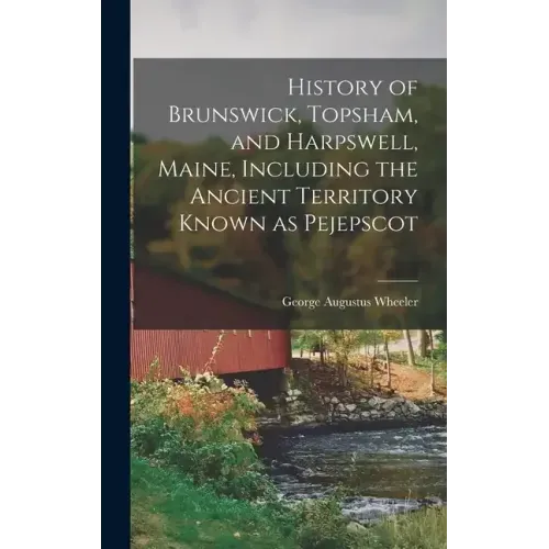 History of Brunswick, Topsham, and Harpswell, Maine, Including the Ancient Territory Known as Pejepscot