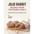 Jojo Rabbit - Recipes from the World War II: Wild Game Dishes for the Young Fighter in You!!!