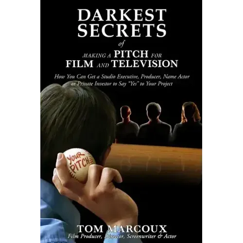 Darkest Secrets of Making a Pitch for Film and Television: How You Can Get a Studio Executive, Producer, Name Actor or Private Investor to Say Yes to