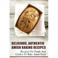 Delicious, Authentic Amish Baking Recipes: Recipes For Family And Guides To Make Amish Food: How To Make Bread Like Amish People