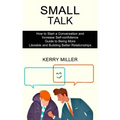 Small Talk: How to Start a Conversation and Increase Self-confidence (Guide to Being More Likeable and Building Better Relationships)