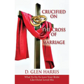 Crucified on the Cross of Marriage: What to Do to Love Your Bride Like Christ Loved His