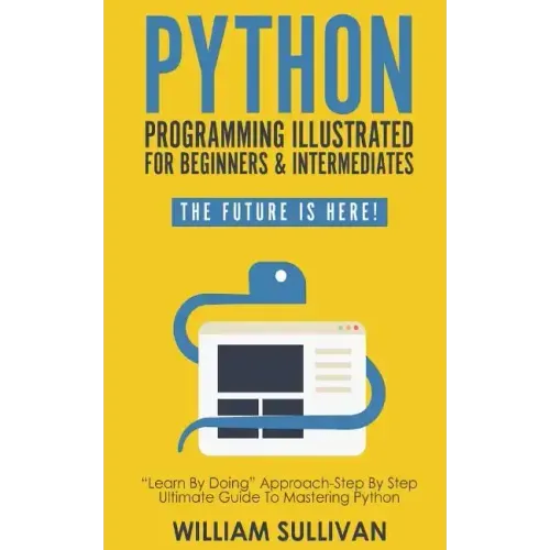 Python Programming Illustrated For Beginners & Intermediates: Learn By Doing Approach-Step By Step Ultimate Guide To Mastering Python: The Future Is H