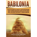 Babilonia: Una guía fascinante del reino de la antigua Mesopotamia, desde el Imperio acadio hasta la batalla de Opis contra Persi