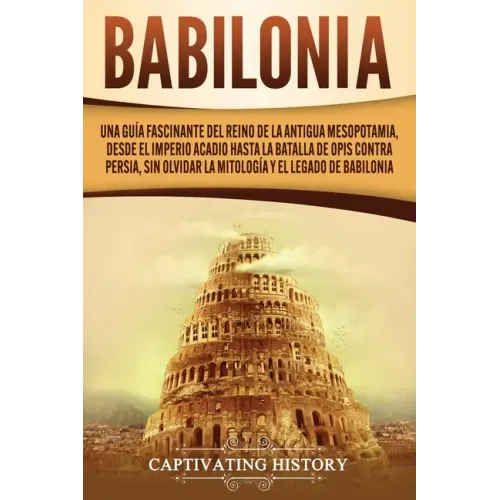 Babilonia: Una guía fascinante del reino de la antigua Mesopotamia, desde el Imperio acadio hasta la batalla de Opis contra Persi