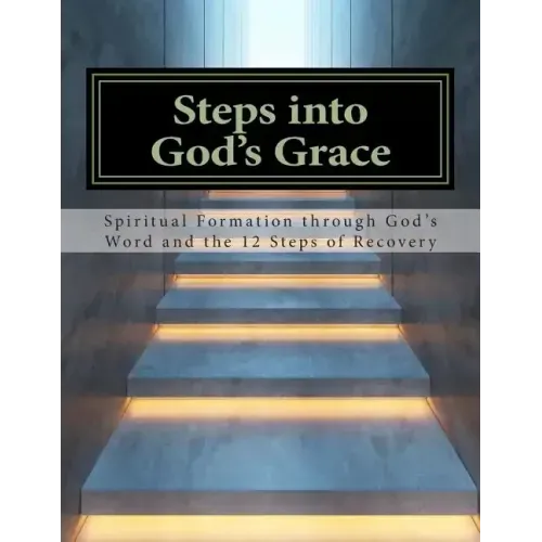 Steps Into God's Grace: Spiritual Formation through God's Word and the 12 Steps of Recovery