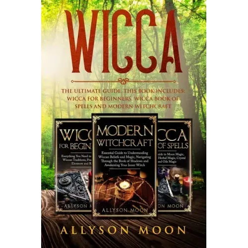 Wicca: The Ultimate Guide. This Book Includes: Wicca for Beginners, Wicca Book of Spells and Modern Witchcraft