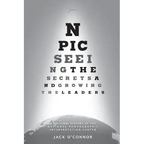 Npic: Seeing the Secrets and Growing the Leaders: A Cultural History of the National Photographic Interpretation Center