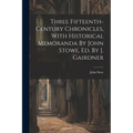 Three Fifteenth-century Chronicles, With Historical Memoranda By John Stowe, Ed. By J. Gairdner