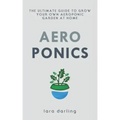 Aeroponics: The Ultimate Guide to Grow your own Aeroponic Garden at Home: Fruit, Vegetable, Herbs.