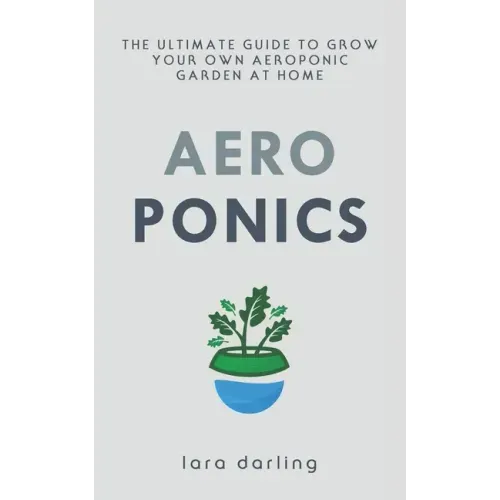 Aeroponics: The Ultimate Guide to Grow your own Aeroponic Garden at Home: Fruit, Vegetable, Herbs.