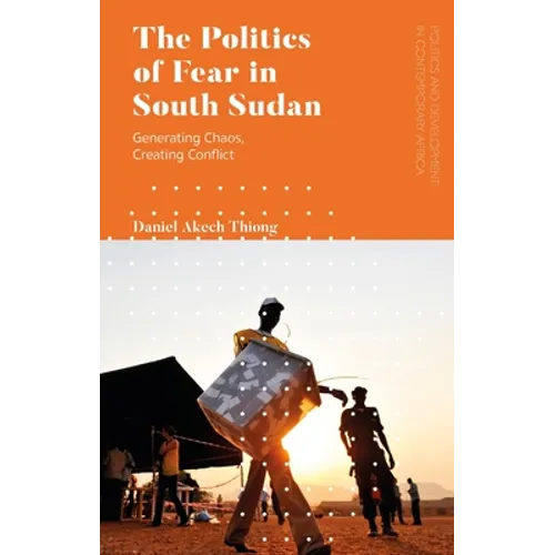 The Politics of Fear in South Sudan: Generating Chaos, Creating Conflict