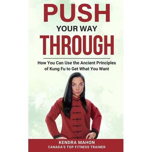 Push Your Way Through: How You Can Use the Ancient Principles of Kung Fu to Get What You Want