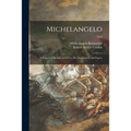 Michelangelo: a Record of His Life as Told in His Own Letters and Papers; 1913