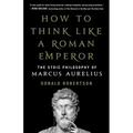 How to Think Like a Roman Emperor: The Stoic Philosophy of Marcus Aurelius