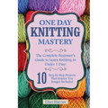 Knitting: One Day Knitting Mastery: The Complete Beginner's Guide to Learn Knitting in Under 1 Day! - 10 Step by Step Projects T