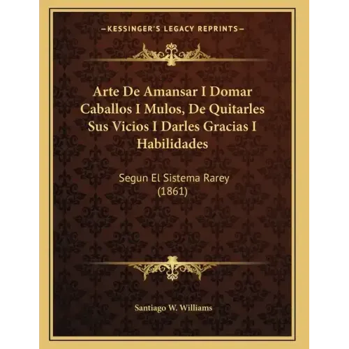 Arte De Amansar I Domar Caballos I Mulos, De Quitarles Sus Vicios I Darles Gracias I Habilidades: Segun El Sistema Rarey (1861)