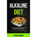 Alkaline Diet: Get the Health Benefits of Alkaline Diet Meal Plan to Heal the Body (Healthy Eating For Optimal Health, Lose Weight)