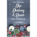 The Ultimate Dip, Dressing & Sauce RECIPE BOOK