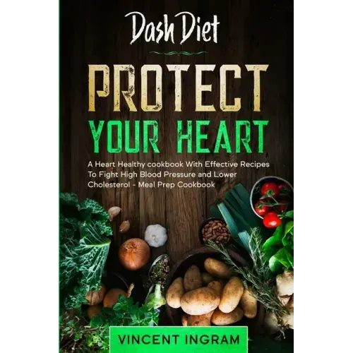 Dash Diet: PROTECT YOUR HEART - A Heart Healthy cookbook With Effective Recipes To Fight High Blood Pressure and Lower Cholesterol - Meal Prep Cookboo
