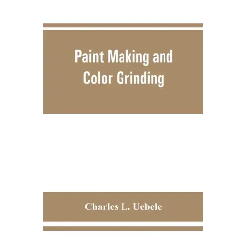 Paint making and color grinding; a practical treatise for paint manufacturers and factory managers, including comprehensive information regarding fact