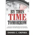 By This Time Tomorrow: Uncommon Faith-Filled Words and Prophetic Declarations That Will Change Your Life Forever