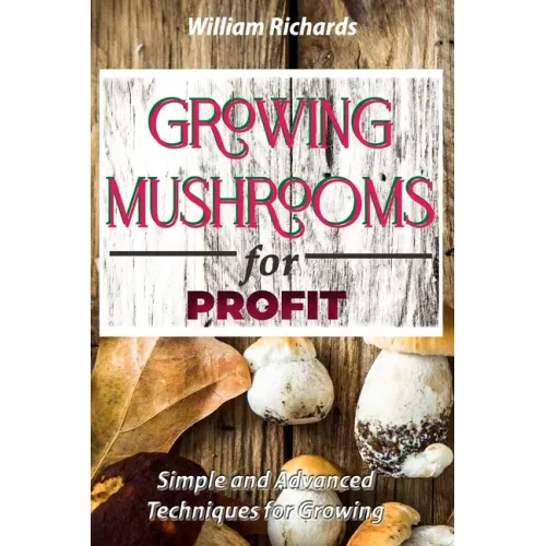 GROWING MUSHROOMS for PROFIT: Simple and Advanced Techniques for Growing
