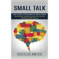 Small Talk: How to Start a Conversation & Talk to Anyone (How Simple Training Can Help You Connect Effortlessly With Anyone)