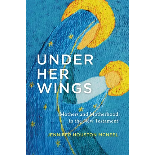 Under Her Wings: Mothers and Motherhood in the New Testament