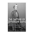 The Capture of Jefferson Davis: The History of the Confederate President's Attempt to Escape the Union Army