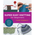 Super Easy Knitting for Beginners: Patterns, Projects, and Tons of Tips for Getting Started in Knitting