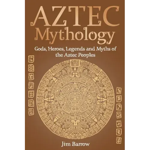 Aztec Mythology: Gods, Heroes, Legends and Myths of the Aztec Peoples