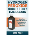 Hydrogen Peroxide Miracles & Cures Handbook: Benefits, Uses & Medical Therapy with Hydrogen Peroxide
