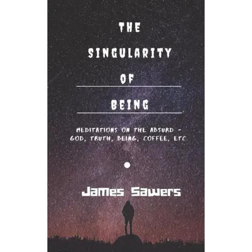 The Singularity of Being: Meditations on the Absurd - God, Being, Truth, Coffee, etc.