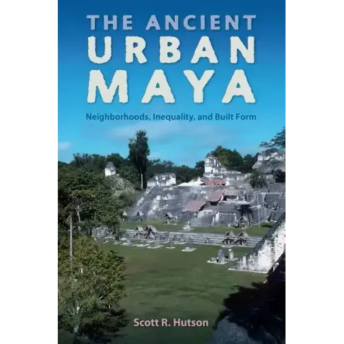 The Ancient Urban Maya: Neighborhoods, Inequality, and Built Form